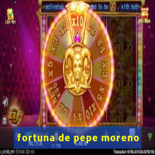 fortuna de pepe moreno